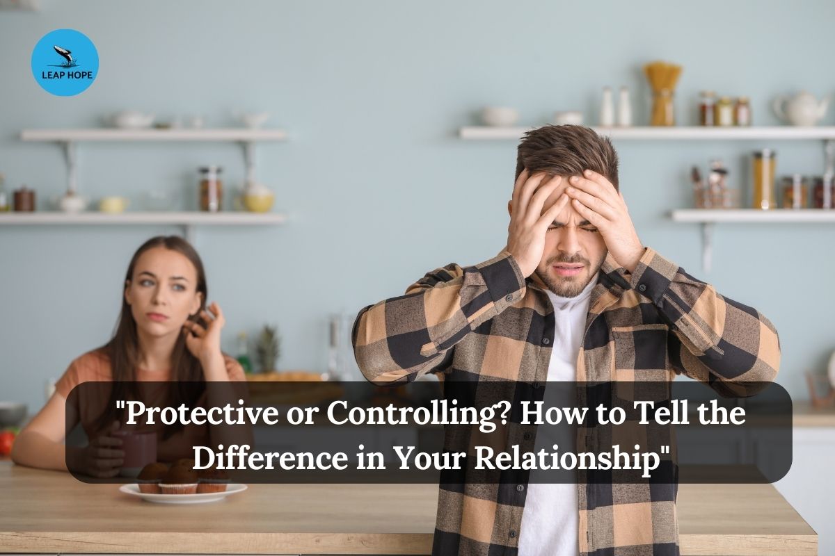 “Protective or Controlling? How to Tell the Difference in Your Relationship”
